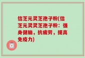 信芝元灵芝孢子粉(信芝元灵灵芝孢子粉：强身健脑，抗疲劳，提高免疫力)