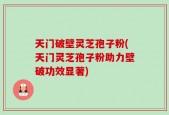 天门破壁灵芝孢子粉(天门灵芝孢子粉助力壁破功效显著)