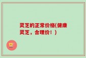 灵芝的正常价格(健康灵芝，合理价！)