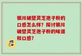 银川破壁灵芝孢子粉的口感怎么样？探讨银川破壁灵芝孢子粉的味道和口感？