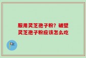 服用灵芝孢子粉？破壁灵芝孢子粉应该怎么吃