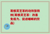 葛根灵芝茶的功效张铁林(葛根灵芝茶：改善免疫力、促进睡眠的饮品)