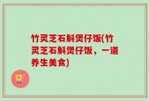 竹灵芝石斛煲仔饭(竹灵芝石斛煲仔饭，一道养生美食)