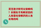 灵芝孢子粉可以安眠吗？长期处于失眠状态的人和靠吃安眠药的人有长寿的吗