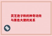 灵芝孢子粉的神奇功效与黑色大便的关系