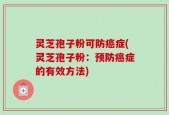 灵芝孢子粉可防癌症(灵芝孢子粉：预防癌症的有效方法)