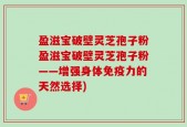 盈滋宝破壁灵芝孢子粉盈滋宝破壁灵芝孢子粉——增强身体免疫力的天然选择)