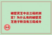 破壁灵芝中总三萜的测定？为什么有的破壁灵芝孢子粉没有三萜成分