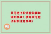灵芝孢子粉洗脸前要知道的事项？使用灵芝孢子粉的注意事项？