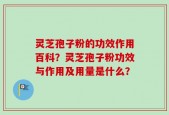 灵芝孢子粉的功效作用百科？灵芝孢子粉功效与作用及用量是什么？
