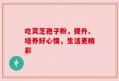 吃灵芝孢子粉，提升、培养好心情，生活更精彩