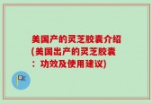 美国产的灵芝胶囊介绍(美国出产的灵芝胶囊：功效及使用建议)