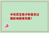 中农灵芝孢子粉是否过期影响使用效果？