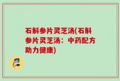 石斛参片灵芝汤(石斛参片灵芝汤：中药配方助力健康)