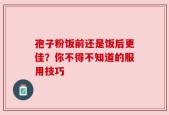 孢子粉饭前还是饭后更佳？你不得不知道的服用技巧