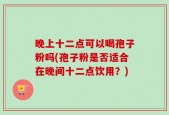 晚上十二点可以喝孢子粉吗(孢子粉是否适合在晚间十二点饮用？)