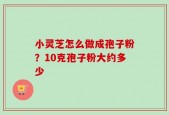 小灵芝怎么做成孢子粉？10克孢子粉大约多少