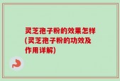灵芝孢子粉的效果怎样(灵芝孢子粉的功效及作用详解)