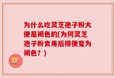 为什么吃灵芝孢子粉大便是褐色的(为何灵芝孢子粉食用后排便变为褐色？)
