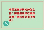 喝灵芝孢子粉对肺怎么样？肺腺癌应该吃哪些东西？能吃灵芝孢子粉吗？