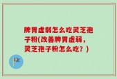 脾胃虚弱怎么吃灵芝孢子粉(改善脾胃虚弱，灵芝孢子粉怎么吃？)