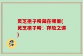 灵芝孢子粉藏在哪里(灵芝孢子粉：存放之道)