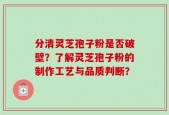 分清灵芝孢子粉是否破壁？了解灵芝孢子粉的制作工艺与品质判断？