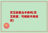 灵芝胶囊治手麻吗(灵芝胶囊：可缓解手麻症状)