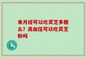 来月经可以吃灵芝多糖么？高血压可以吃灵芝粉吗