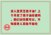 资人堂灵芝孢子油？上个月买了孢子油给爸妈，他们说效果可以，不知道老人家能不能吃