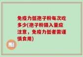 免疫力低孢子粉每次吃多少(孢子粉摄入量应注意，免疫力低者需谨慎食用)