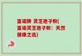 富诺牌 灵芝孢子粉(富诺灵芝孢子粉：天然健康之选)