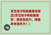 灵芝孢子粉胶囊推荐修正(灵芝孢子粉胶囊推荐：提高免疫力，增强身体抵抗力！)