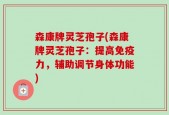 森康牌灵芝孢子(森康牌灵芝孢子：提高免疫力，辅助调节身体功能)