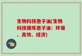 生物科技孢子油(生物科技提炼孢子油：环保、高效、经济)