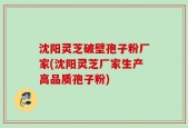 沈阳灵芝破壁孢子粉厂家(沈阳灵芝厂家生产高品质孢子粉)