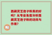 西藏灵芝孢子粉真的好吗？从专业角度分析西藏灵芝孢子粉的功效与作用？