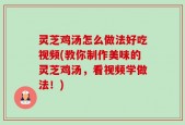 灵芝鸡汤怎么做法好吃视频(教你制作美味的灵芝鸡汤，看视频学做法！)
