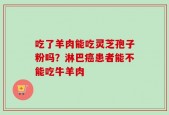 吃了羊肉能吃灵芝孢子粉吗？淋巴癌患者能不能吃牛羊肉
