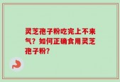 灵芝孢子粉吃完上不来气？如何正确食用灵芝孢子粉？