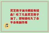 灵芝孢子油冷藏后有结晶？吃了几盒灵芝孢子油了，想知道吃久了会不会有副作用