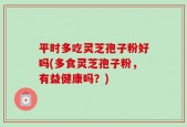 平时多吃灵芝孢子粉好吗(多食灵芝孢子粉，有益健康吗？)