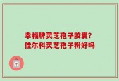 幸福牌灵芝孢子胶囊？佳尔科灵芝孢子粉好吗