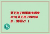 灵芝孢子粉服用有哪些忌讳(灵芝孢子粉的禁忌，需谨记！)