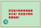灵芝孢子粉的常用量是多少克？灵芝孢子粉的用量指南？