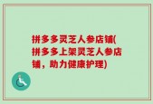 拼多多灵芝人参店铺(拼多多上架灵芝人参店铺，助力健康护理)