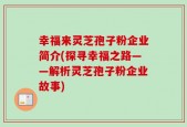 幸福来灵芝孢子粉企业简介(探寻幸福之路——解析灵芝孢子粉企业故事)
