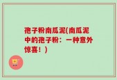 孢子粉南瓜泥(南瓜泥中的孢子粉：一种意外惊喜！)