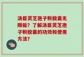 汤臣灵芝孢子粉胶囊无限能？了解汤臣灵芝孢子粉胶囊的功效和使用方法？