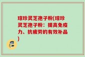 琼珍灵芝孢子粉(琼珍灵芝孢子粉：提高免疫力、抗疲劳的有效补品)